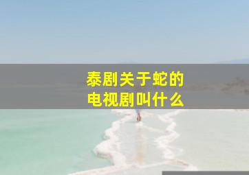 泰剧关于蛇的电视剧叫什么