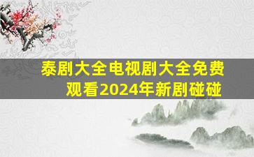 泰剧大全电视剧大全免费观看2024年新剧碰碰