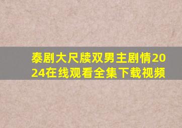 泰剧大尺牍双男主剧情2024在线观看全集下载视频