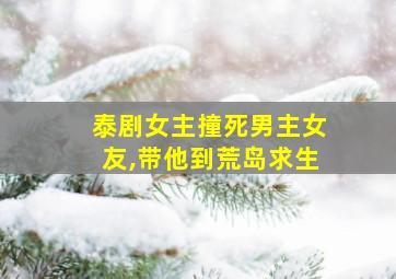 泰剧女主撞死男主女友,带他到荒岛求生