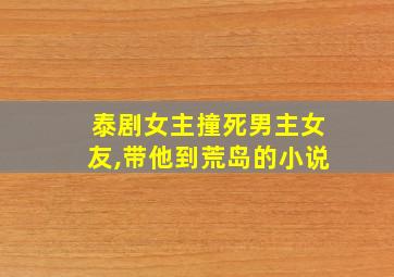 泰剧女主撞死男主女友,带他到荒岛的小说