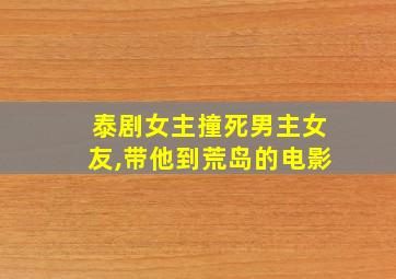 泰剧女主撞死男主女友,带他到荒岛的电影