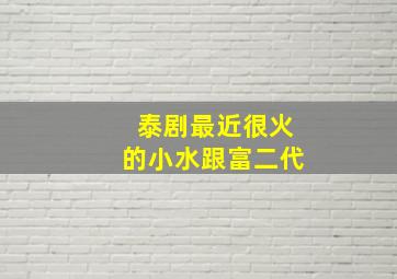 泰剧最近很火的小水跟富二代