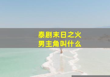 泰剧末日之火男主角叫什么