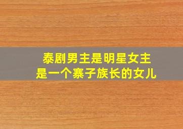 泰剧男主是明星女主是一个寨子族长的女儿