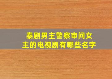 泰剧男主警察审问女主的电视剧有哪些名字