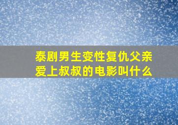 泰剧男生变性复仇父亲爱上叔叔的电影叫什么