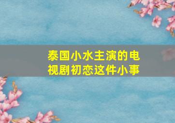 泰国小水主演的电视剧初恋这件小事