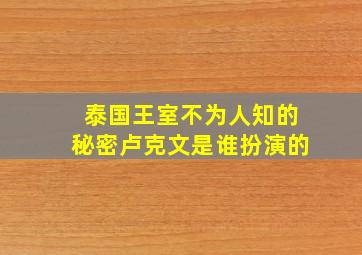 泰国王室不为人知的秘密卢克文是谁扮演的