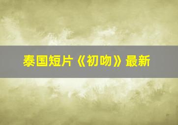 泰国短片《初吻》最新