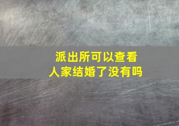 派出所可以查看人家结婚了没有吗