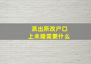 派出所改户口上未婚需要什么