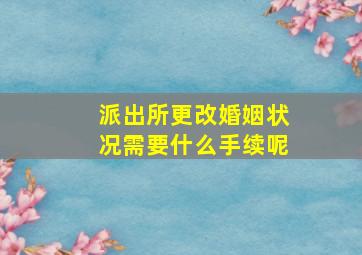 派出所更改婚姻状况需要什么手续呢