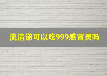 流清涕可以吃999感冒灵吗