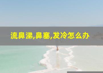 流鼻涕,鼻塞,发冷怎么办