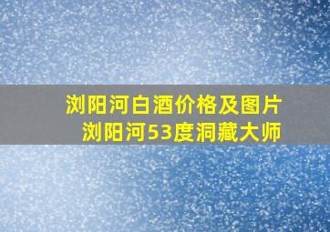 浏阳河白酒价格及图片浏阳河53度洞藏大师