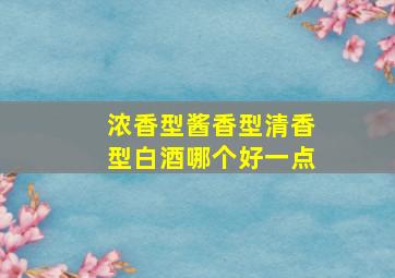 浓香型酱香型清香型白酒哪个好一点