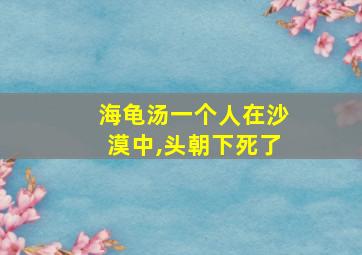 海龟汤一个人在沙漠中,头朝下死了