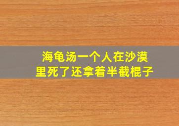 海龟汤一个人在沙漠里死了还拿着半截棍子