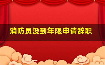 消防员没到年限申请辞职