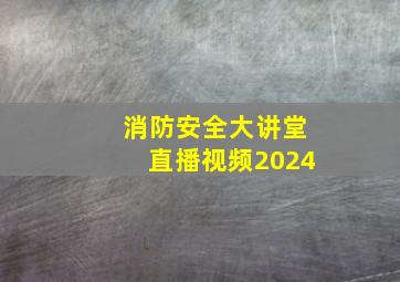 消防安全大讲堂直播视频2024