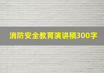 消防安全教育演讲稿300字