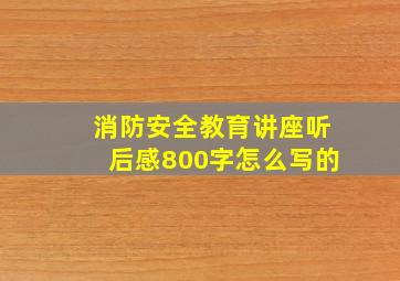 消防安全教育讲座听后感800字怎么写的