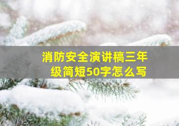 消防安全演讲稿三年级简短50字怎么写