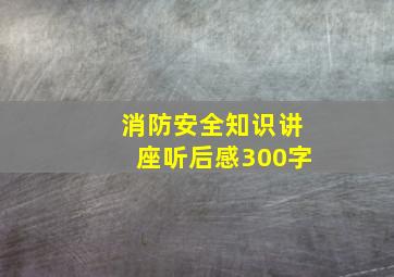 消防安全知识讲座听后感300字