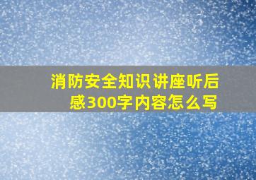 消防安全知识讲座听后感300字内容怎么写