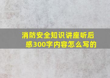 消防安全知识讲座听后感300字内容怎么写的