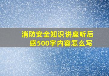 消防安全知识讲座听后感500字内容怎么写