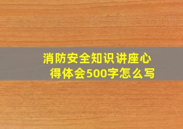 消防安全知识讲座心得体会500字怎么写