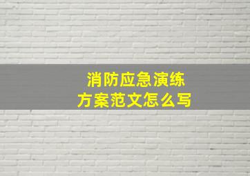 消防应急演练方案范文怎么写