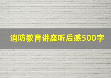 消防教育讲座听后感500字