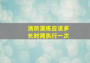 消防演练应该多长时间执行一次