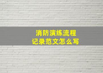 消防演练流程记录范文怎么写