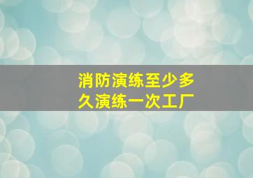 消防演练至少多久演练一次工厂