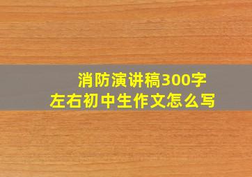 消防演讲稿300字左右初中生作文怎么写