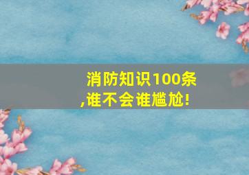 消防知识100条,谁不会谁尴尬!