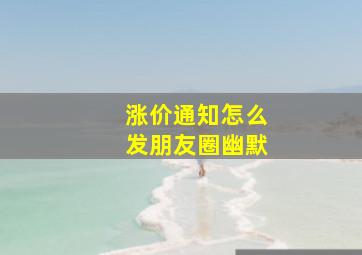 涨价通知怎么发朋友圈幽默