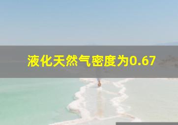 液化天然气密度为0.67