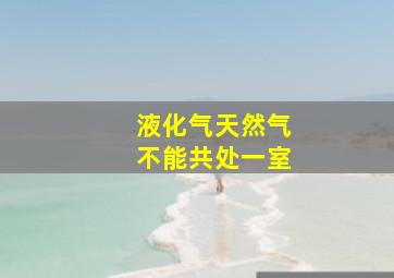 液化气天然气不能共处一室