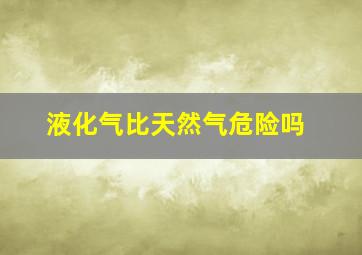 液化气比天然气危险吗