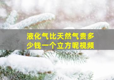 液化气比天然气贵多少钱一个立方呢视频