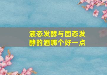 液态发酵与固态发酵的酒哪个好一点