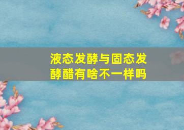 液态发酵与固态发酵醋有啥不一样吗