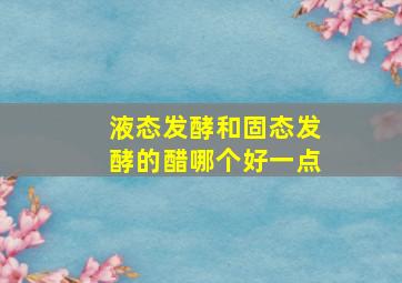 液态发酵和固态发酵的醋哪个好一点