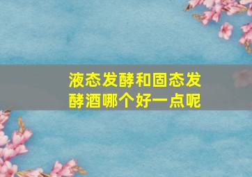 液态发酵和固态发酵酒哪个好一点呢