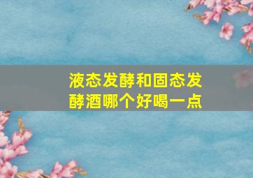 液态发酵和固态发酵酒哪个好喝一点